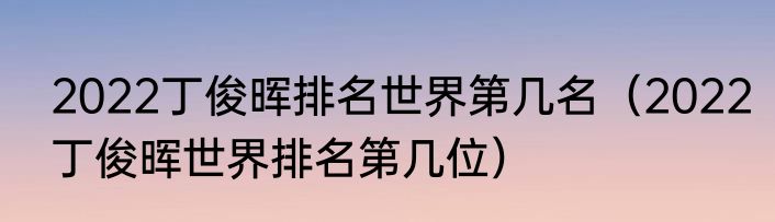 2022丁俊晖排名世界第几名（2022丁俊晖世界排名第几位）