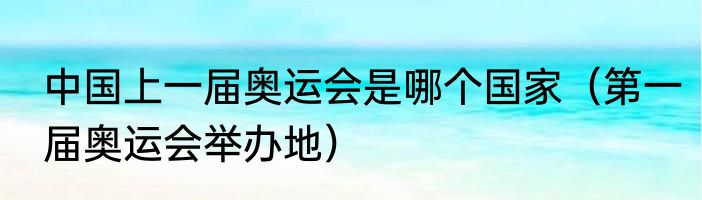中国上一届奥运会是哪个国家（第一届奥运会举办地）