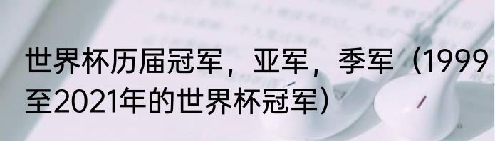 世界杯历届冠军，亚军，季军（1999至2021年的世界杯冠军）