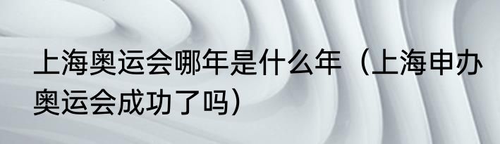 上海奥运会哪年是什么年（上海申办奥运会成功了吗）