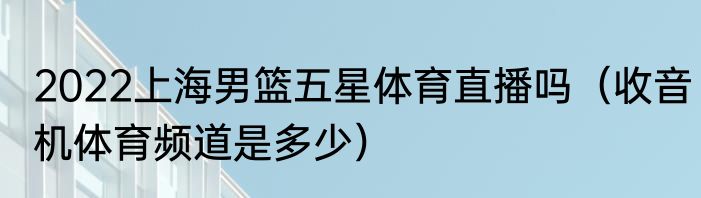 2022上海男篮五星体育直播吗（收音机体育频道是多少）