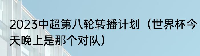 2023中超第八轮转播计划（世界杯今天晚上是那个对队）