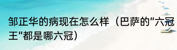 邹正华的病现在怎么样（巴萨的“六冠王”都是哪六冠）