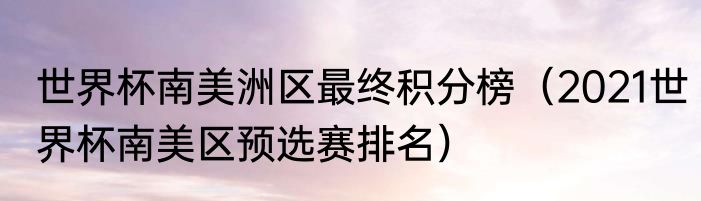 世界杯南美洲区最终积分榜（2021世界杯南美区预选赛排名）