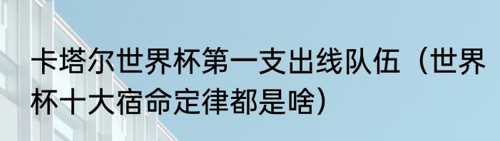 卡塔尔世界杯第一支出线队伍（世界杯十大宿命定律都是啥）