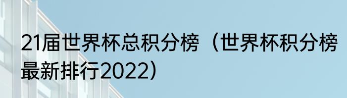 21届世界杯总积分榜（世界杯积分榜最新排行2022）
