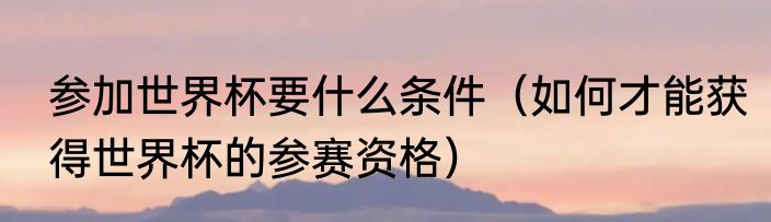 参加世界杯要什么条件（如何才能获得世界杯的参赛资格）