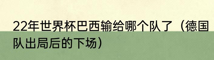 22年世界杯巴西输给哪个队了（德国队出局后的下场）