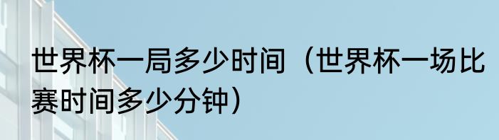 世界杯一局多少时间（世界杯一场比赛时间多少分钟）