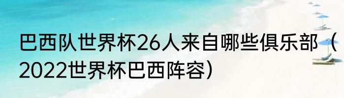 巴西队世界杯26人来自哪些俱乐部（2022世界杯巴西阵容）