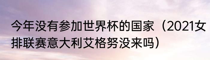 今年没有参加世界杯的国家（2021女排联赛意大利艾格努没来吗）
