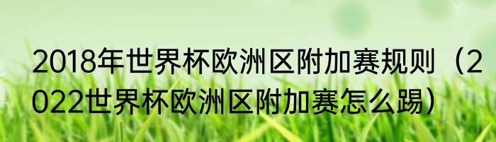 2018年世界杯欧洲区附加赛规则（2022世界杯欧洲区附加赛怎么踢）