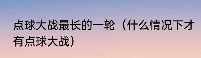点球大战最长的一轮（什么情况下才有点球大战）