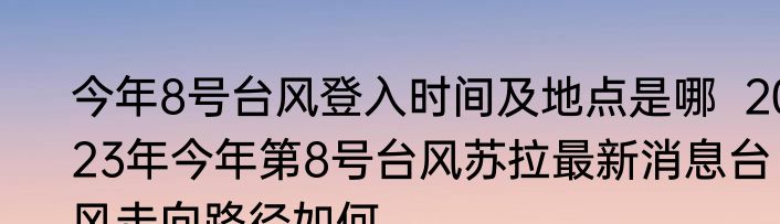 今年8号台风登入时间及地点是哪  2023年今年第8号台风苏拉最新消息台风走向路径如何