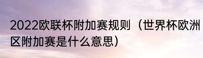 2022欧联杯附加赛规则（世界杯欧洲区附加赛是什么意思）