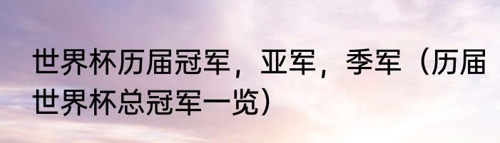 世界杯历届冠军，亚军，季军（历届世界杯总冠军一览）