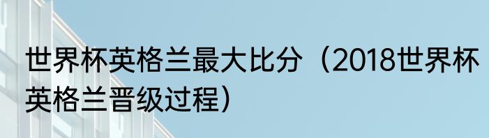 世界杯英格兰最大比分（2018世界杯英格兰晋级过程）