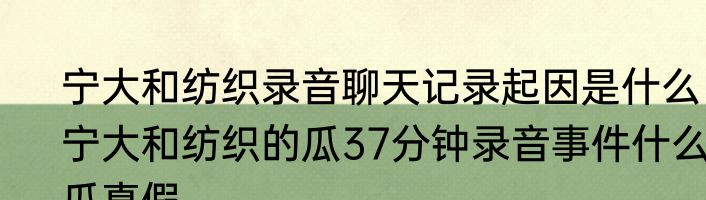 宁大和纺织录音聊天记录起因是什么  宁大和纺织的瓜37分钟录音事件什么瓜真假