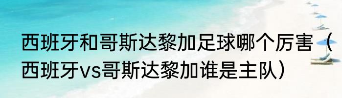 西班牙和哥斯达黎加足球哪个厉害（西班牙vs哥斯达黎加谁是主队）