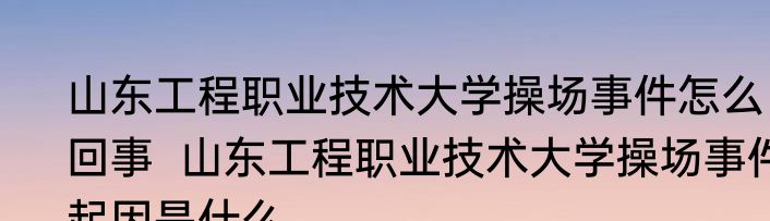 山东工程职业技术大学操场事件怎么回事  山东工程职业技术大学操场事件起因是什么