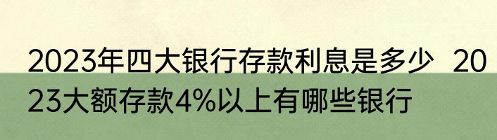 2023年四大银行存款利息是多少  2023大额存款4%以上有哪些银行