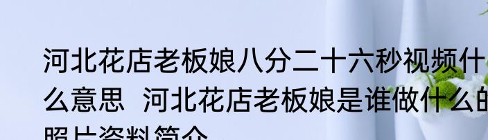 河北花店老板娘八分二十六秒视频什么意思  河北花店老板娘是谁做什么的照片资料简介