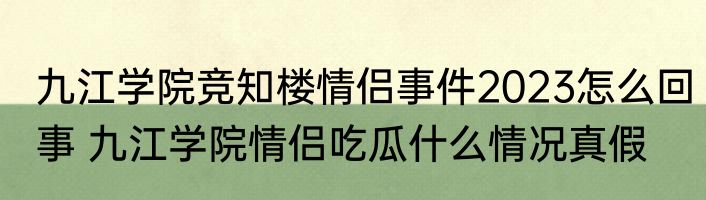 九江学院竞知楼情侣事件2023怎么回事 九江学院情侣吃瓜什么情况真假