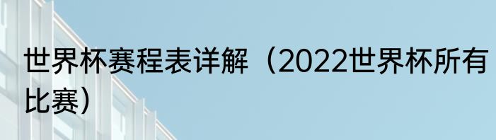 世界杯赛程表详解（2022世界杯所有比赛）