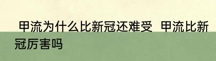  甲流为什么比新冠还难受  甲流比新冠厉害吗