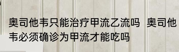 奥司他韦只能治疗甲流乙流吗  奥司他韦必须确诊为甲流才能吃吗
