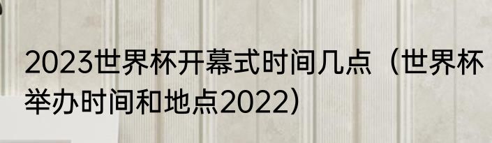 2023世界杯开幕式时间几点（世界杯举办时间和地点2022）