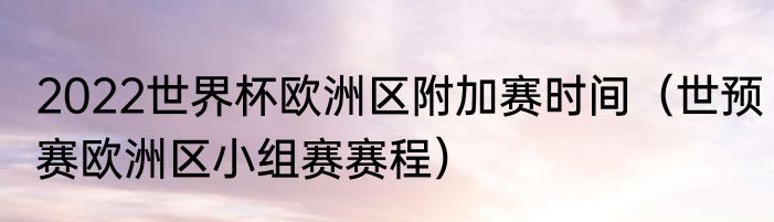 2022世界杯欧洲区附加赛时间（世预赛欧洲区小组赛赛程）