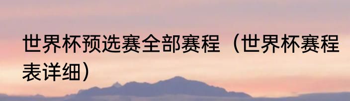 世界杯预选赛全部赛程（世界杯赛程表详细）