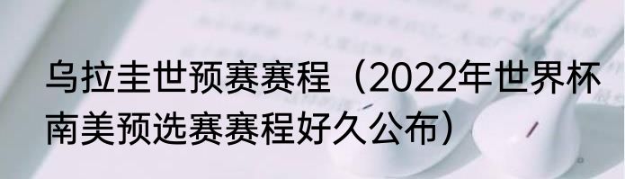 乌拉圭世预赛赛程（2022年世界杯南美预选赛赛程好久公布）