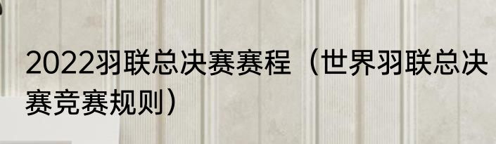 2022羽联总决赛赛程（世界羽联总决赛竞赛规则）