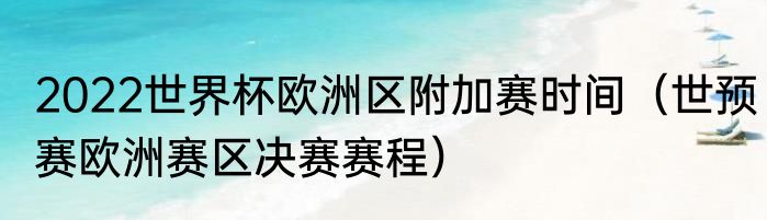 2022世界杯欧洲区附加赛时间（世预赛欧洲赛区决赛赛程）