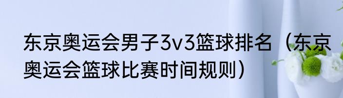 东京奥运会男子3v3篮球排名（东京奥运会篮球比赛时间规则）