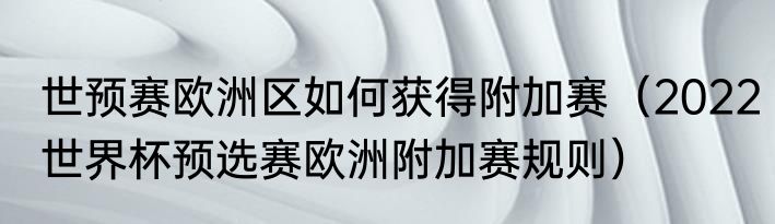 世预赛欧洲区如何获得附加赛（2022世界杯预选赛欧洲附加赛规则）