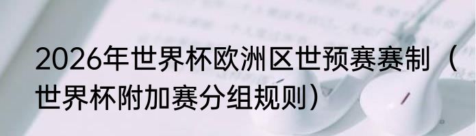 2026年世界杯欧洲区世预赛赛制（世界杯附加赛分组规则）