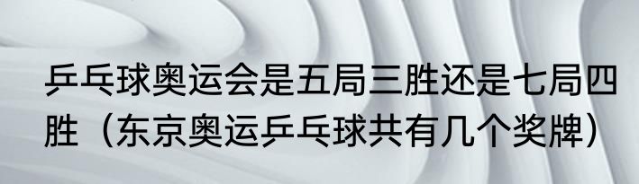 乒乓球奥运会是五局三胜还是七局四胜（东京奥运乒乓球共有几个奖牌）