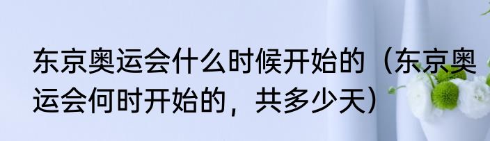 东京奥运会什么时候开始的（东京奥运会何时开始的，共多少天）