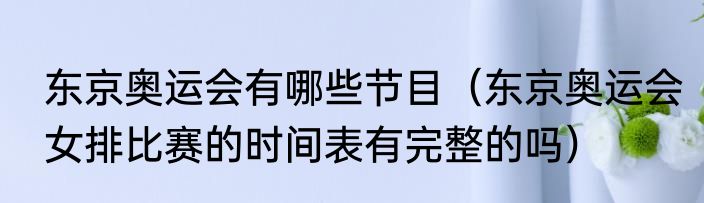 东京奥运会有哪些节目（东京奥运会女排比赛的时间表有完整的吗）