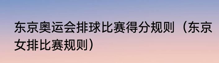 东京奥运会排球比赛得分规则（东京女排比赛规则）