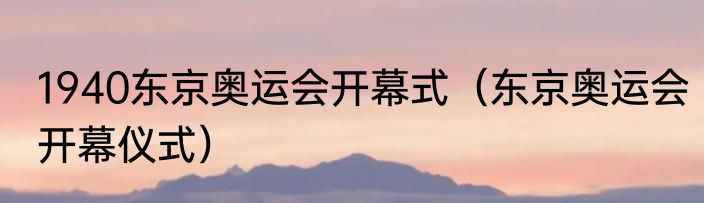 1940东京奥运会开幕式（东京奥运会开幕仪式）