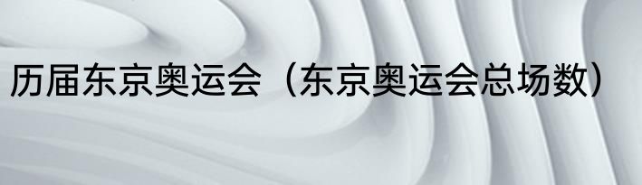 历届东京奥运会（东京奥运会总场数）