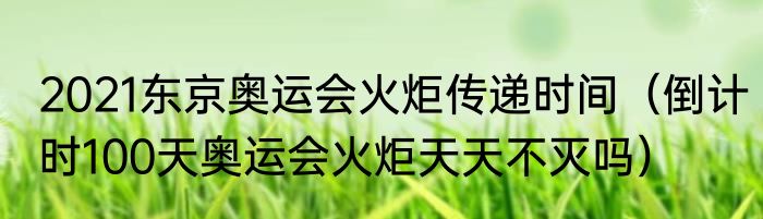 2021东京奥运会火炬传递时间（倒计时100天奥运会火炬天天不灭吗）