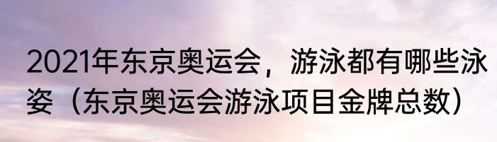 2021年东京奥运会，游泳都有哪些泳姿（东京奥运会游泳项目金牌总数）