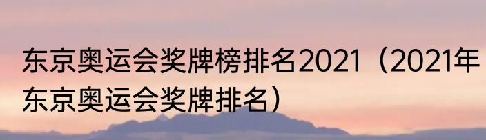 东京奥运会奖牌榜排名2021（2021年东京奥运会奖牌排名）