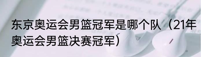 东京奥运会男篮冠军是哪个队（21年奥运会男篮决赛冠军）