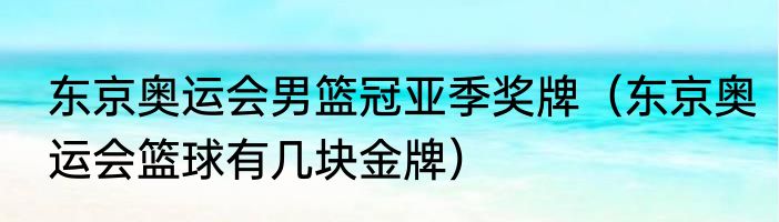东京奥运会男篮冠亚季奖牌（东京奥运会篮球有几块金牌）